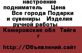 настроение подниматель) › Цена ­ 200 - Все города Подарки и сувениры » Изделия ручной работы   . Кемеровская обл.,Тайга г.